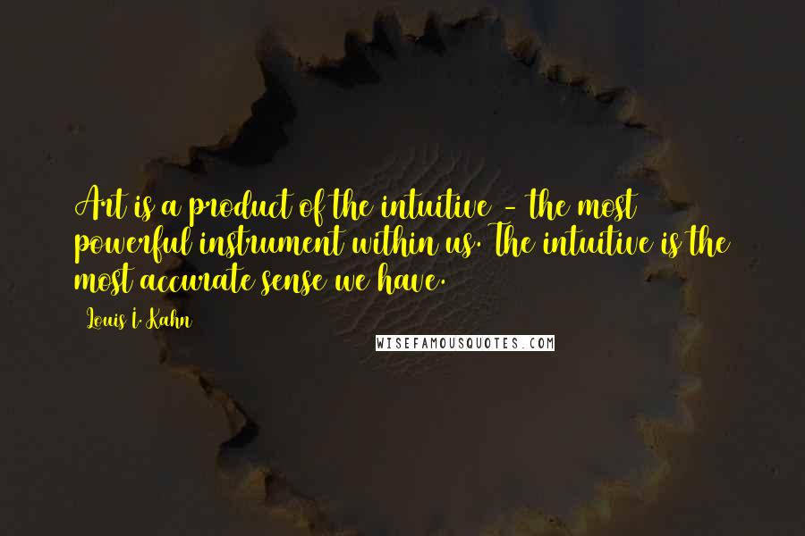 Louis I. Kahn Quotes: Art is a product of the intuitive - the most powerful instrument within us. The intuitive is the most accurate sense we have.