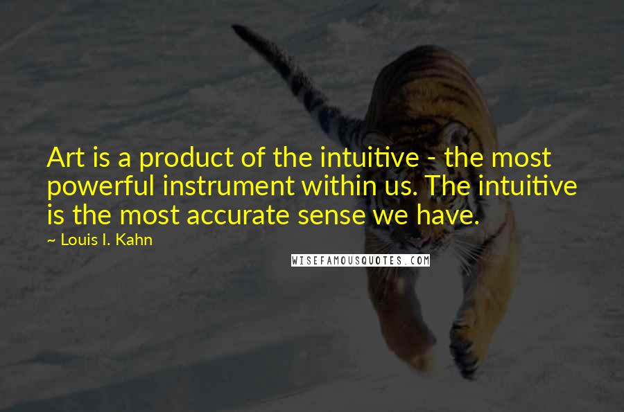 Louis I. Kahn Quotes: Art is a product of the intuitive - the most powerful instrument within us. The intuitive is the most accurate sense we have.