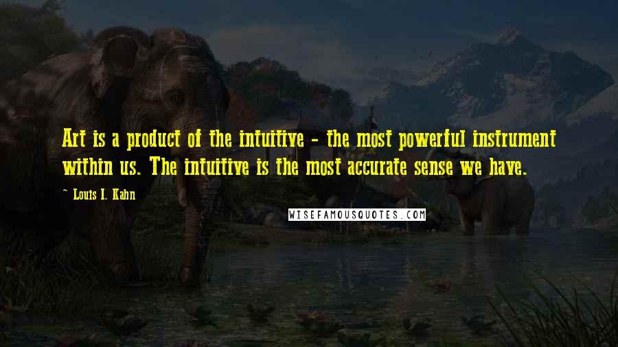 Louis I. Kahn Quotes: Art is a product of the intuitive - the most powerful instrument within us. The intuitive is the most accurate sense we have.