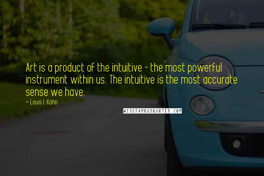 Louis I. Kahn Quotes: Art is a product of the intuitive - the most powerful instrument within us. The intuitive is the most accurate sense we have.