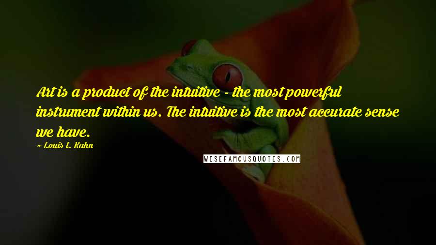 Louis I. Kahn Quotes: Art is a product of the intuitive - the most powerful instrument within us. The intuitive is the most accurate sense we have.