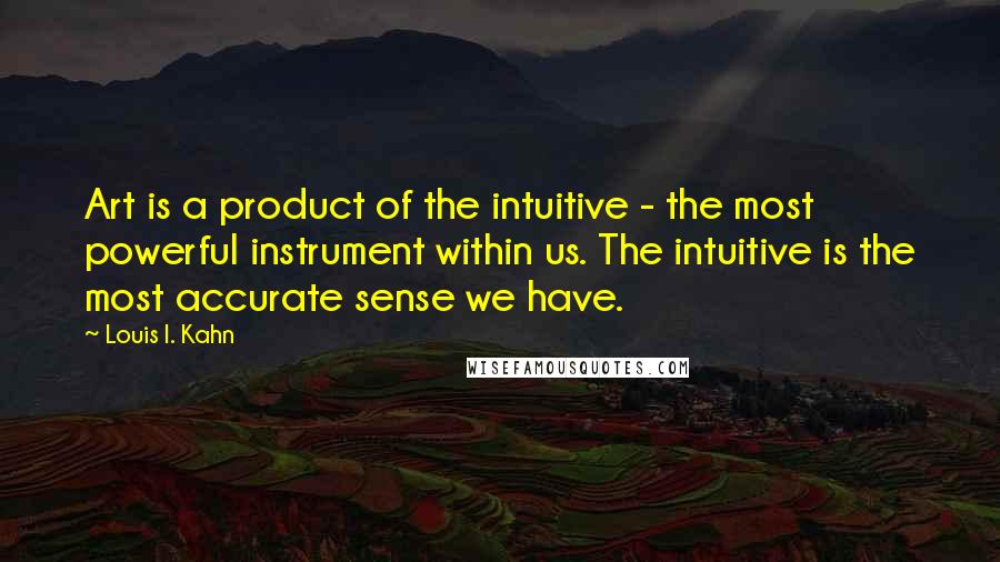 Louis I. Kahn Quotes: Art is a product of the intuitive - the most powerful instrument within us. The intuitive is the most accurate sense we have.