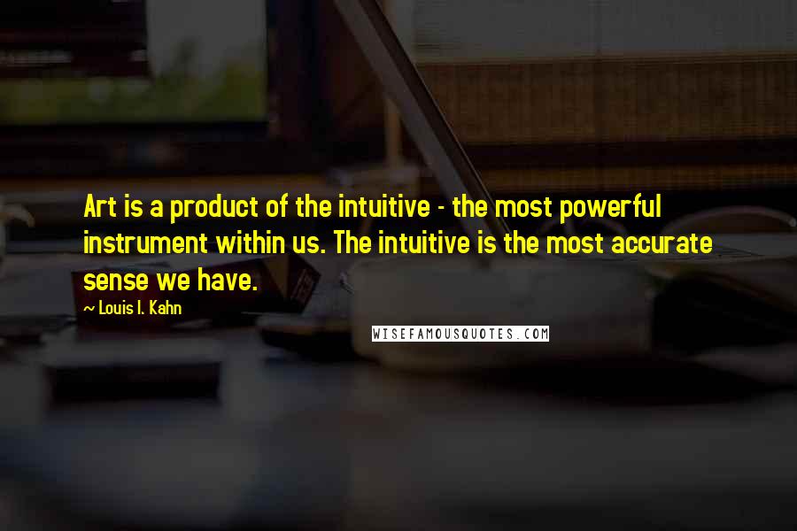 Louis I. Kahn Quotes: Art is a product of the intuitive - the most powerful instrument within us. The intuitive is the most accurate sense we have.