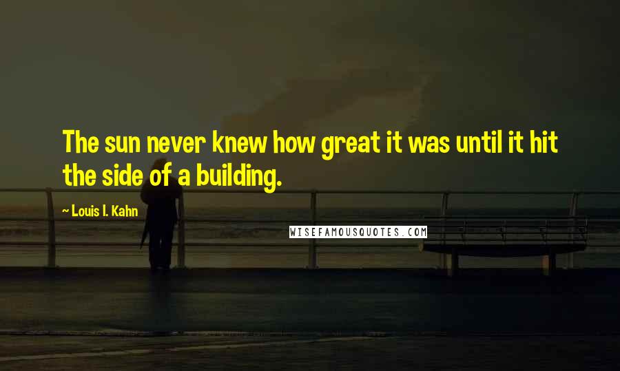 Louis I. Kahn Quotes: The sun never knew how great it was until it hit the side of a building.