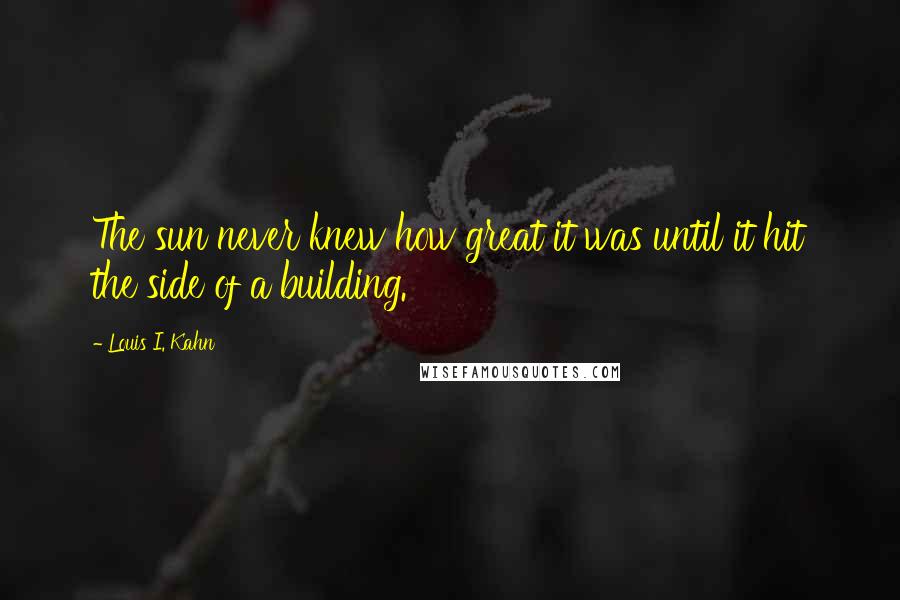 Louis I. Kahn Quotes: The sun never knew how great it was until it hit the side of a building.