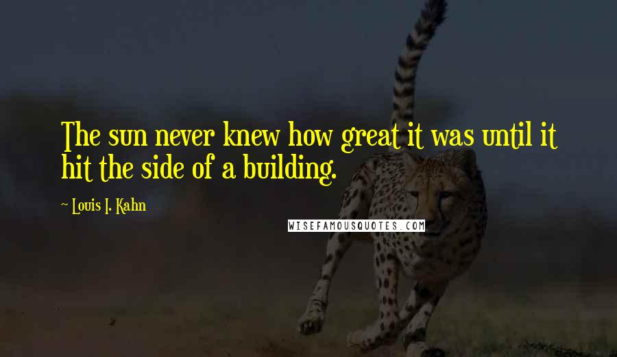 Louis I. Kahn Quotes: The sun never knew how great it was until it hit the side of a building.