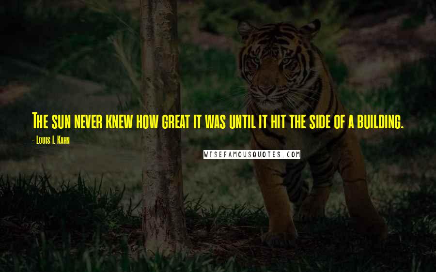 Louis I. Kahn Quotes: The sun never knew how great it was until it hit the side of a building.