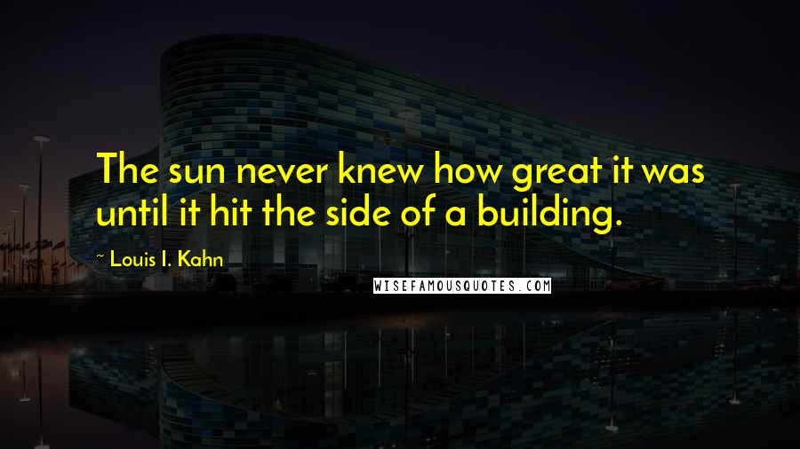 Louis I. Kahn Quotes: The sun never knew how great it was until it hit the side of a building.