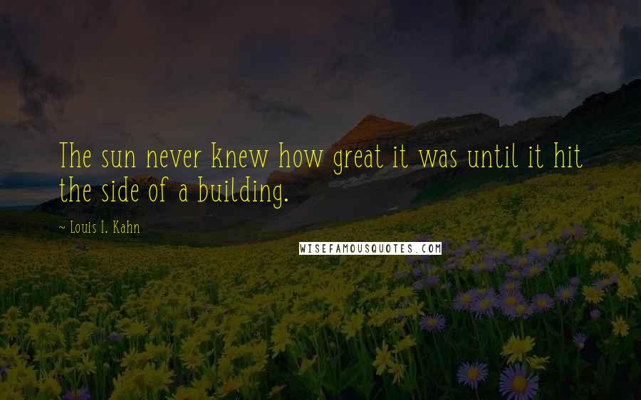 Louis I. Kahn Quotes: The sun never knew how great it was until it hit the side of a building.