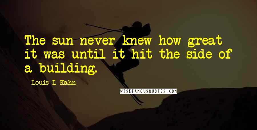 Louis I. Kahn Quotes: The sun never knew how great it was until it hit the side of a building.
