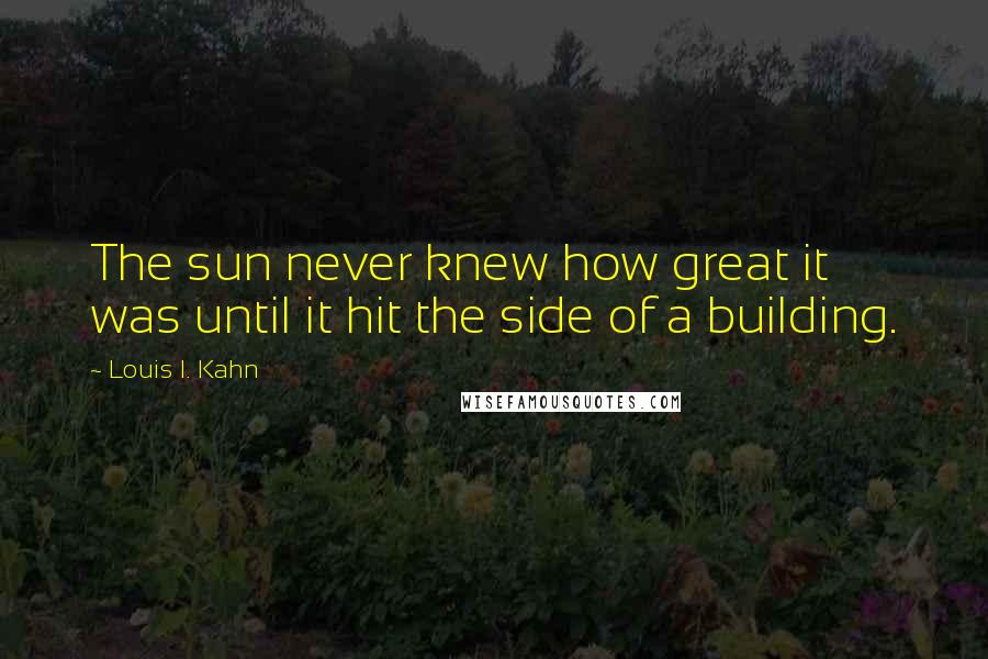 Louis I. Kahn Quotes: The sun never knew how great it was until it hit the side of a building.