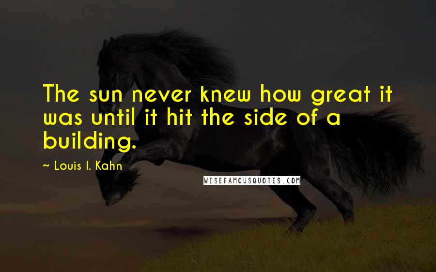 Louis I. Kahn Quotes: The sun never knew how great it was until it hit the side of a building.