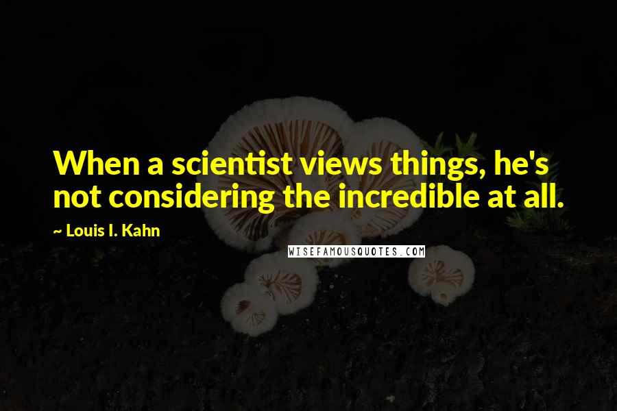 Louis I. Kahn Quotes: When a scientist views things, he's not considering the incredible at all.