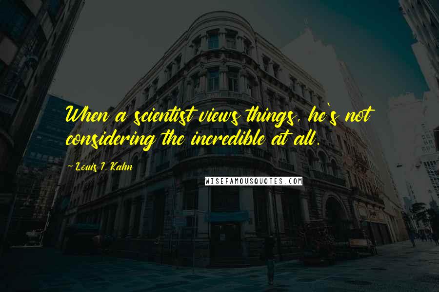 Louis I. Kahn Quotes: When a scientist views things, he's not considering the incredible at all.