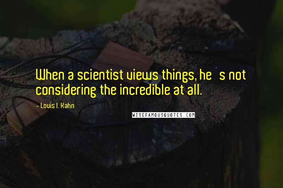 Louis I. Kahn Quotes: When a scientist views things, he's not considering the incredible at all.