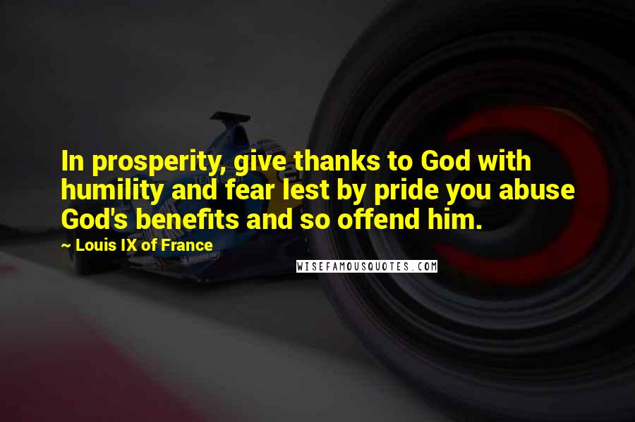 Louis IX Of France Quotes: In prosperity, give thanks to God with humility and fear lest by pride you abuse God's benefits and so offend him.
