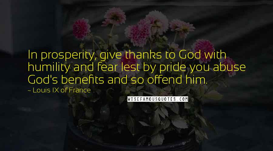 Louis IX Of France Quotes: In prosperity, give thanks to God with humility and fear lest by pride you abuse God's benefits and so offend him.