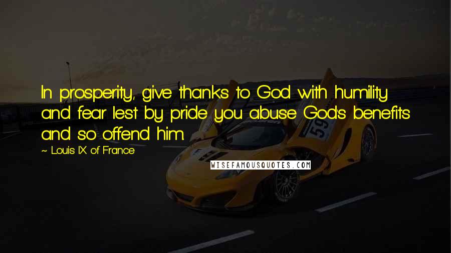 Louis IX Of France Quotes: In prosperity, give thanks to God with humility and fear lest by pride you abuse God's benefits and so offend him.