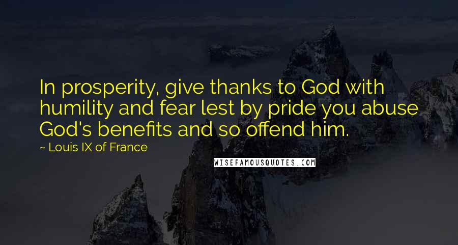 Louis IX Of France Quotes: In prosperity, give thanks to God with humility and fear lest by pride you abuse God's benefits and so offend him.