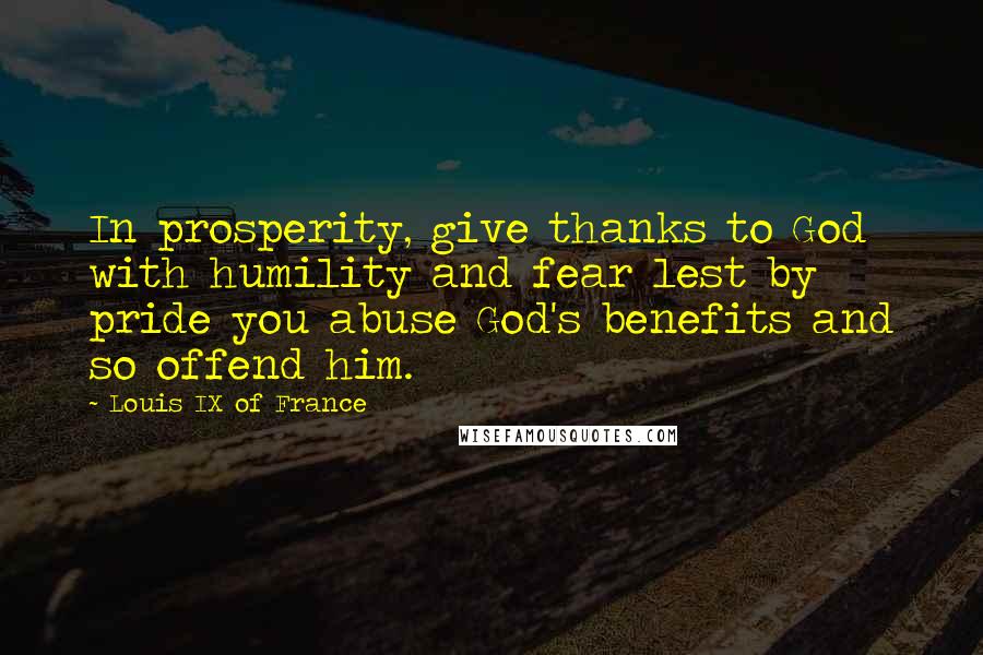 Louis IX Of France Quotes: In prosperity, give thanks to God with humility and fear lest by pride you abuse God's benefits and so offend him.