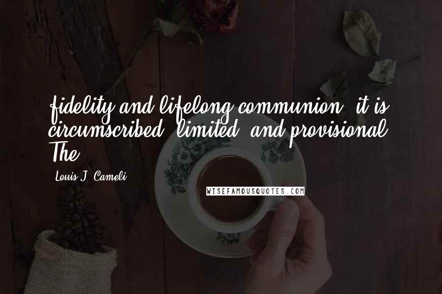 Louis J. Cameli Quotes: fidelity and lifelong communion, it is circumscribed, limited, and provisional. The