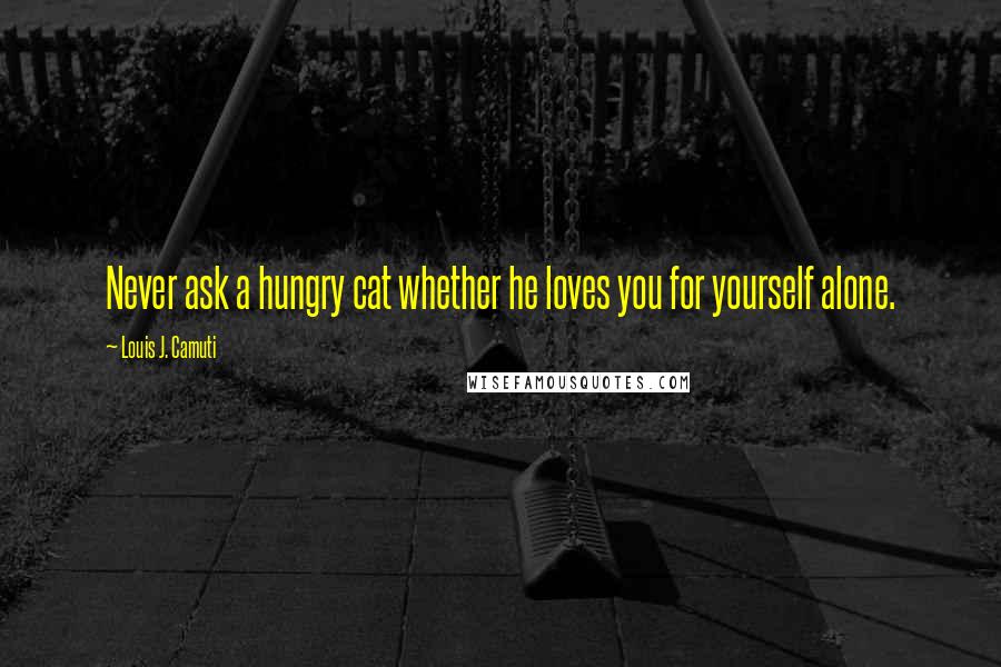 Louis J. Camuti Quotes: Never ask a hungry cat whether he loves you for yourself alone.