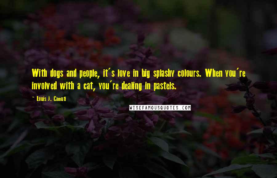 Louis J. Camuti Quotes: With dogs and people, it's love in big splashy colours. When you're involved with a cat, you're dealing in pastels.