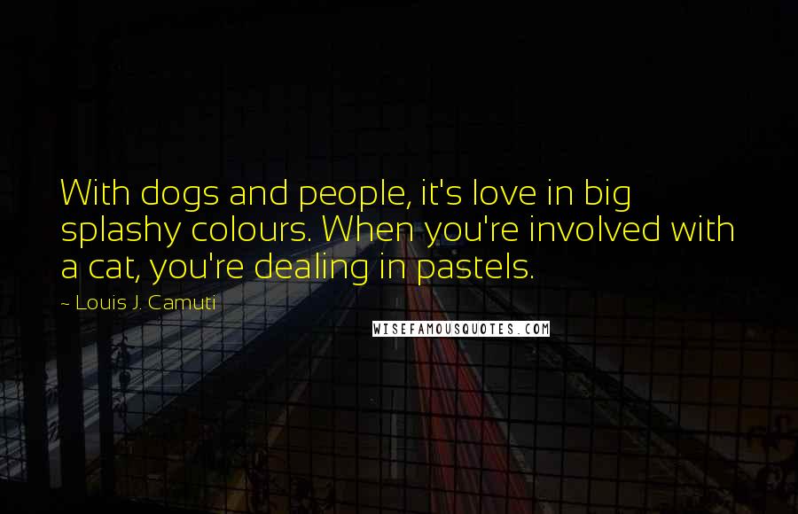 Louis J. Camuti Quotes: With dogs and people, it's love in big splashy colours. When you're involved with a cat, you're dealing in pastels.