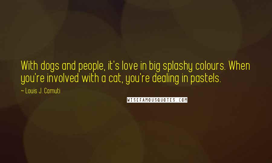 Louis J. Camuti Quotes: With dogs and people, it's love in big splashy colours. When you're involved with a cat, you're dealing in pastels.