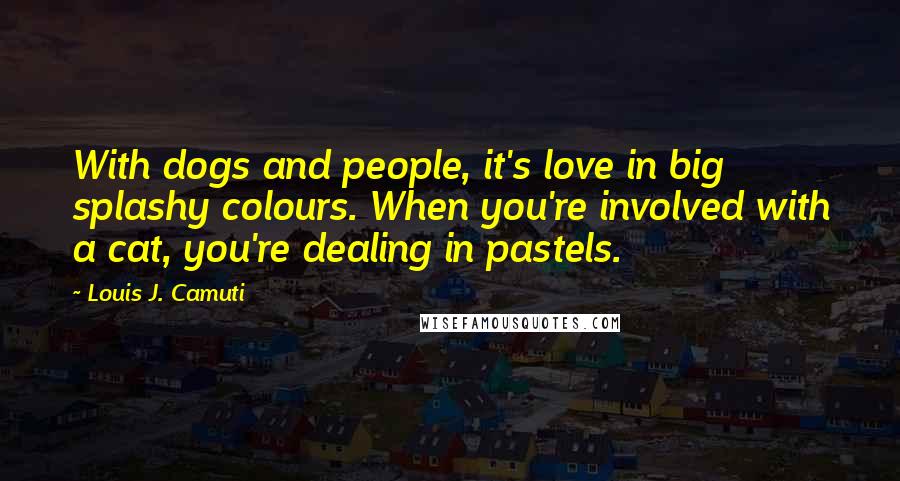 Louis J. Camuti Quotes: With dogs and people, it's love in big splashy colours. When you're involved with a cat, you're dealing in pastels.