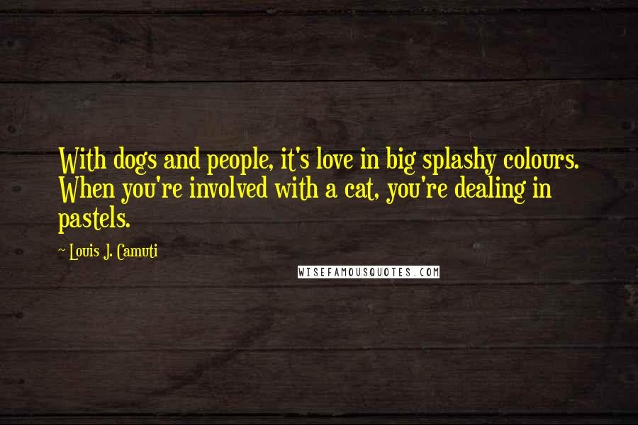 Louis J. Camuti Quotes: With dogs and people, it's love in big splashy colours. When you're involved with a cat, you're dealing in pastels.