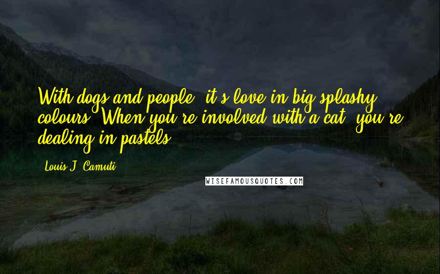 Louis J. Camuti Quotes: With dogs and people, it's love in big splashy colours. When you're involved with a cat, you're dealing in pastels.