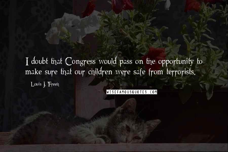 Louis J. Freeh Quotes: I doubt that Congress would pass on the opportunity to make sure that our children were safe from terrorists.