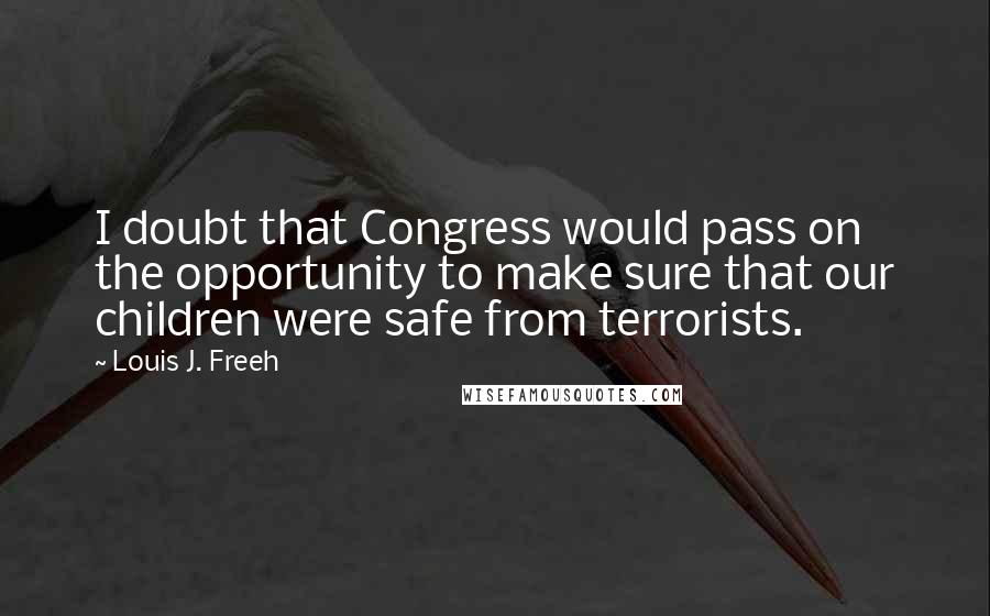 Louis J. Freeh Quotes: I doubt that Congress would pass on the opportunity to make sure that our children were safe from terrorists.