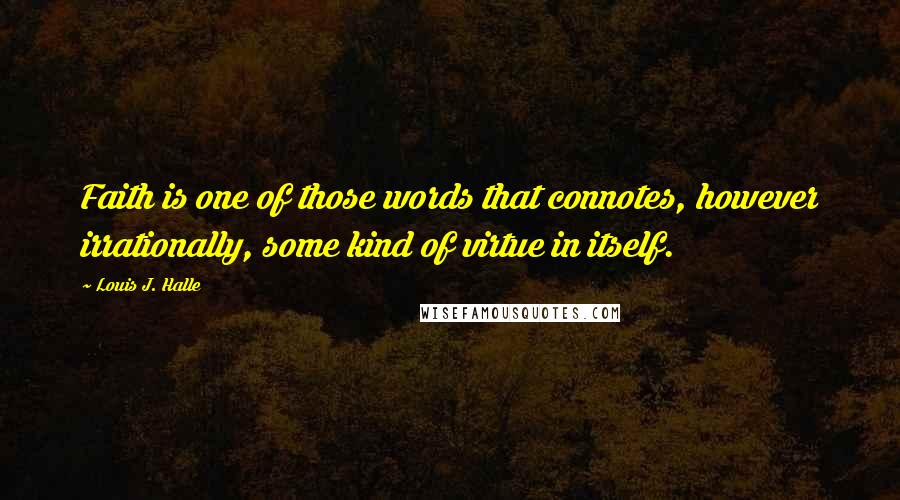 Louis J. Halle Quotes: Faith is one of those words that connotes, however irrationally, some kind of virtue in itself.