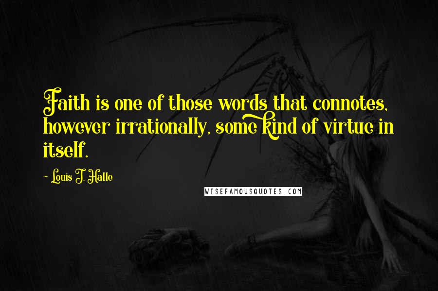 Louis J. Halle Quotes: Faith is one of those words that connotes, however irrationally, some kind of virtue in itself.