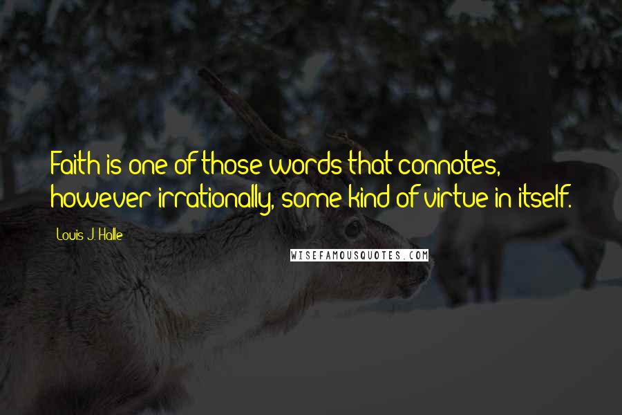 Louis J. Halle Quotes: Faith is one of those words that connotes, however irrationally, some kind of virtue in itself.