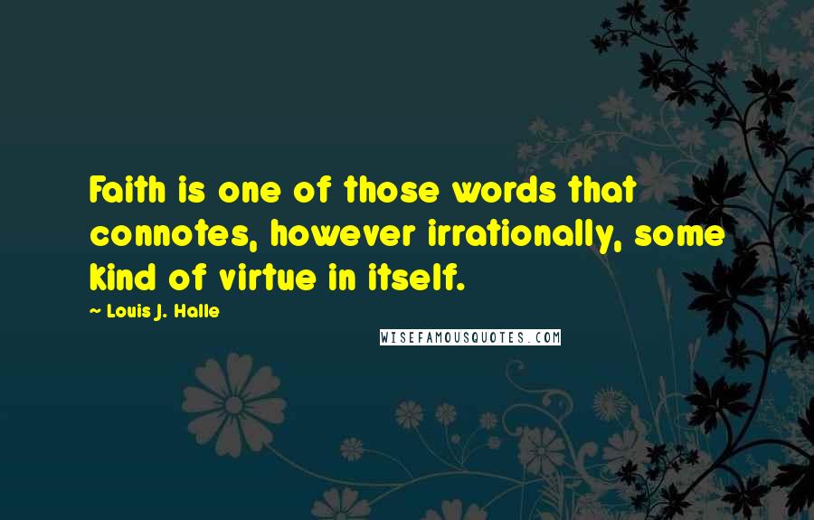 Louis J. Halle Quotes: Faith is one of those words that connotes, however irrationally, some kind of virtue in itself.
