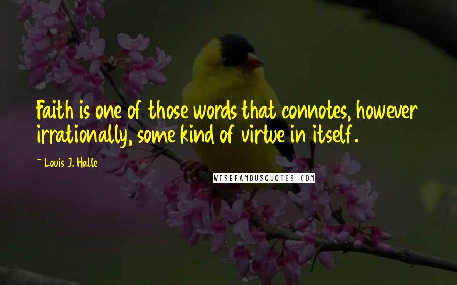Louis J. Halle Quotes: Faith is one of those words that connotes, however irrationally, some kind of virtue in itself.