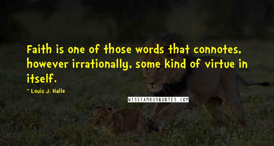 Louis J. Halle Quotes: Faith is one of those words that connotes, however irrationally, some kind of virtue in itself.