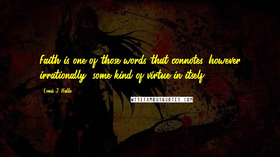 Louis J. Halle Quotes: Faith is one of those words that connotes, however irrationally, some kind of virtue in itself.