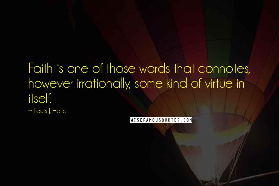 Louis J. Halle Quotes: Faith is one of those words that connotes, however irrationally, some kind of virtue in itself.