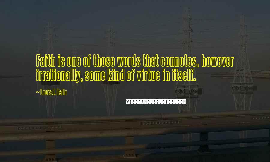 Louis J. Halle Quotes: Faith is one of those words that connotes, however irrationally, some kind of virtue in itself.