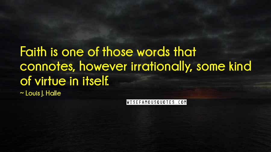 Louis J. Halle Quotes: Faith is one of those words that connotes, however irrationally, some kind of virtue in itself.