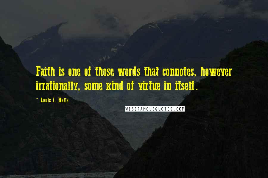 Louis J. Halle Quotes: Faith is one of those words that connotes, however irrationally, some kind of virtue in itself.