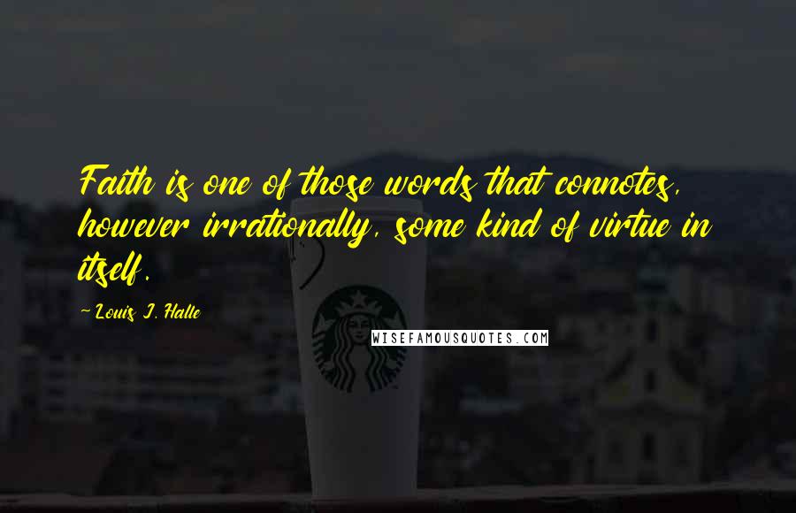 Louis J. Halle Quotes: Faith is one of those words that connotes, however irrationally, some kind of virtue in itself.