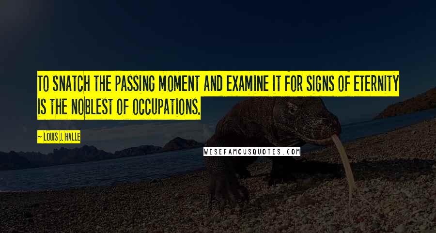 Louis J. Halle Quotes: To snatch the passing moment and examine it for signs of eternity is the noblest of occupations.