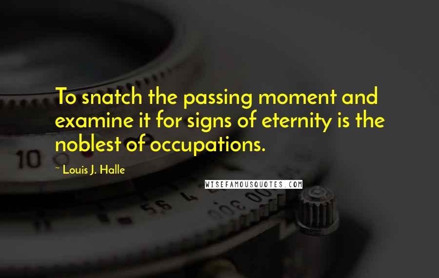 Louis J. Halle Quotes: To snatch the passing moment and examine it for signs of eternity is the noblest of occupations.