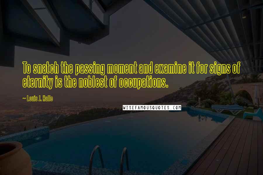 Louis J. Halle Quotes: To snatch the passing moment and examine it for signs of eternity is the noblest of occupations.