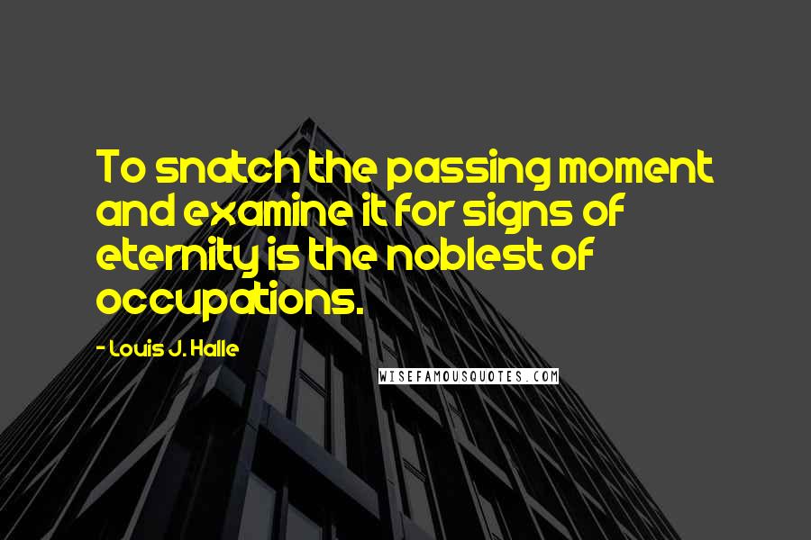 Louis J. Halle Quotes: To snatch the passing moment and examine it for signs of eternity is the noblest of occupations.